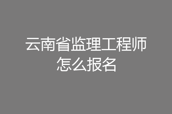 云南省监理工程师怎么报名