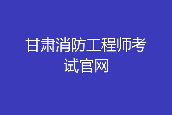甘肃消防工程师考试官网