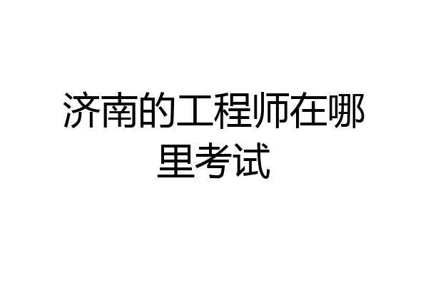 济南的工程师在哪里考试