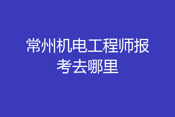 常州机电工程师报考去哪里