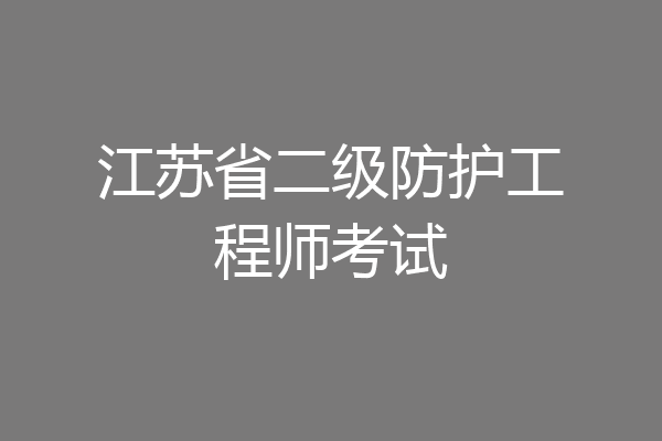 江苏省二级防护工程师考试