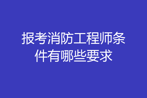 报考消防工程师条件有哪些要求