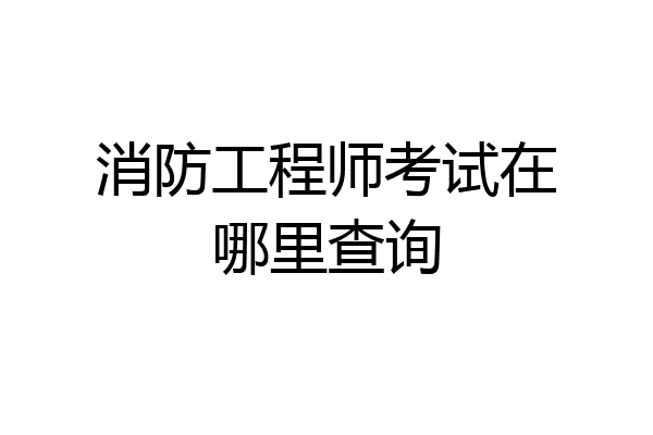 消防工程师考试在哪里查询