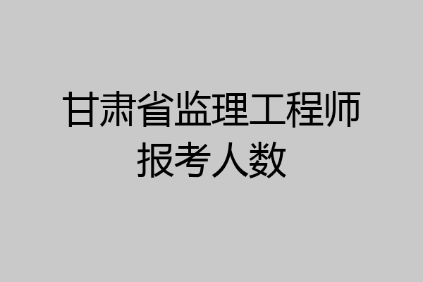甘肃省监理工程师报考人数