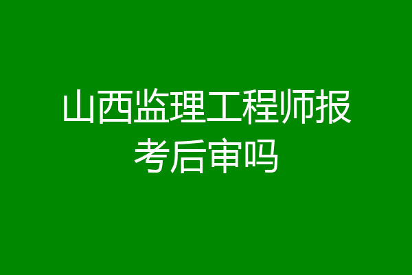 山西监理工程师报考后审吗