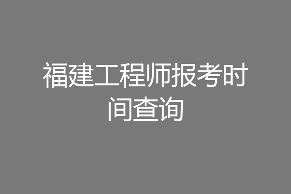 福建工程师报考时间查询