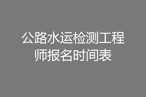 公路水运检测工程师报名时间表
