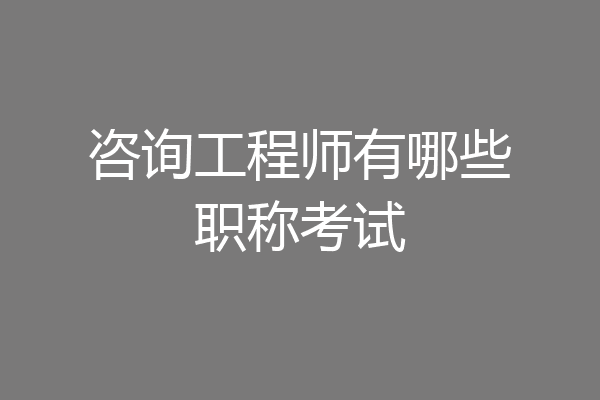咨询工程师有哪些职称考试