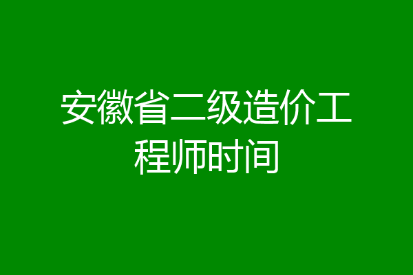 安徽省二级造价工程师时间