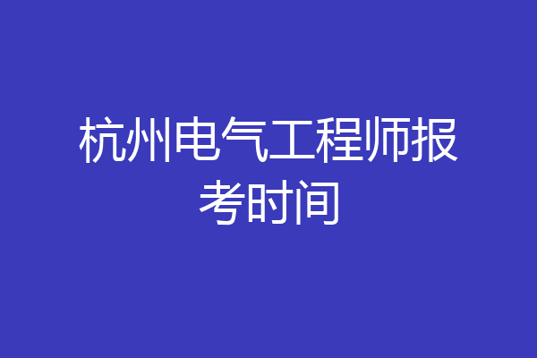 杭州电气工程师报考时间