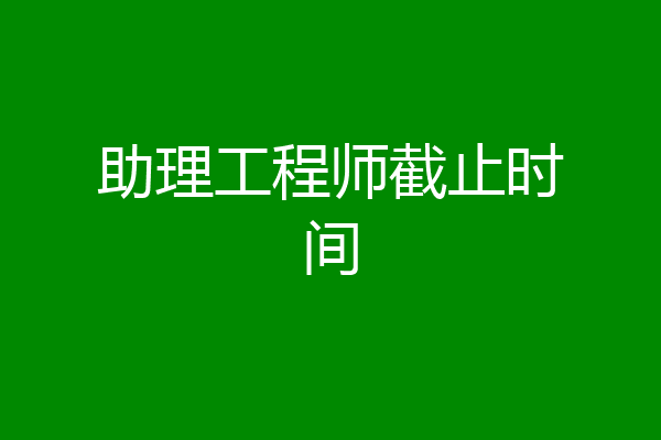助理工程师截止时间