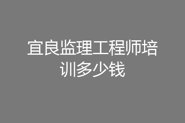 宜良监理工程师培训多少钱