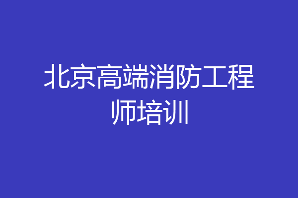 北京高端消防工程师培训