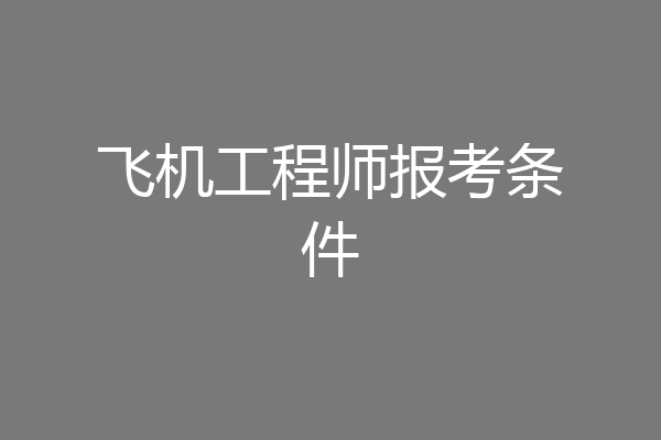 飞机工程师报考条件