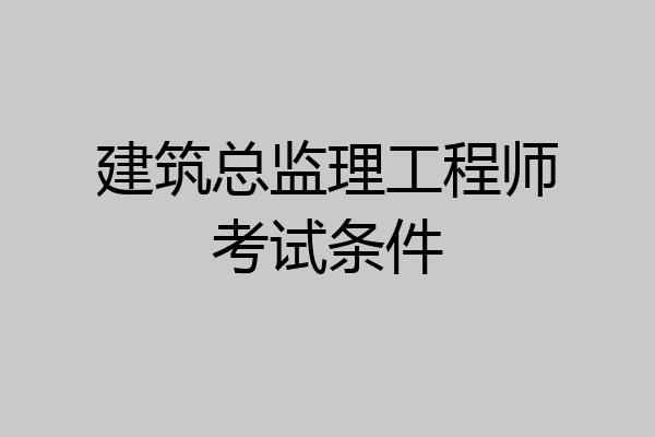 建筑总监理工程师考试条件