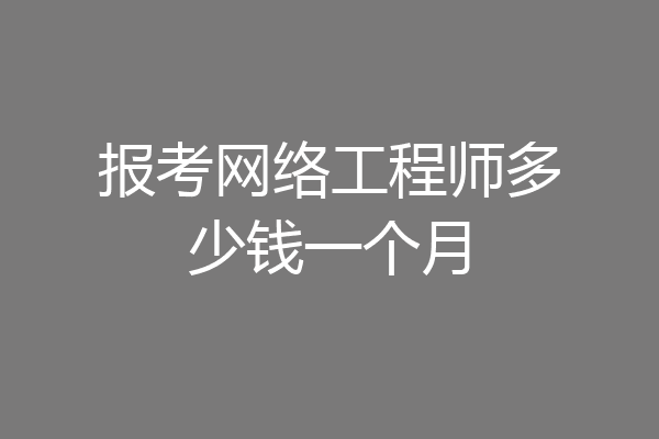 报考网络工程师多少钱一个月