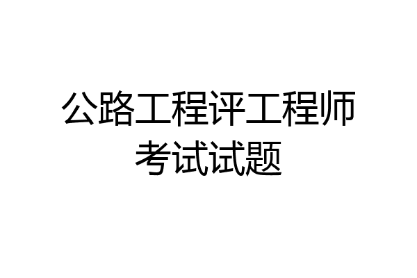 公路工程评工程师考试试题