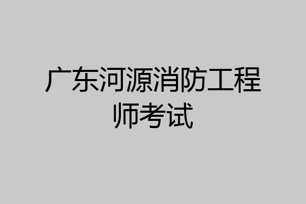 广东河源消防工程师考试