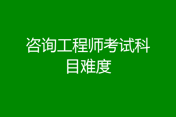 咨询工程师考试科目难度