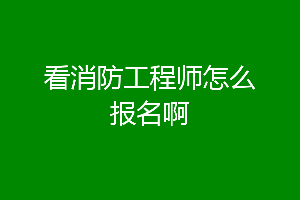看消防工程师怎么报名啊