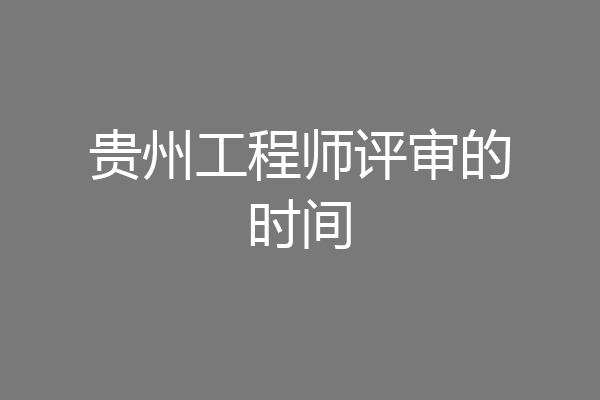贵州工程师评审的时间