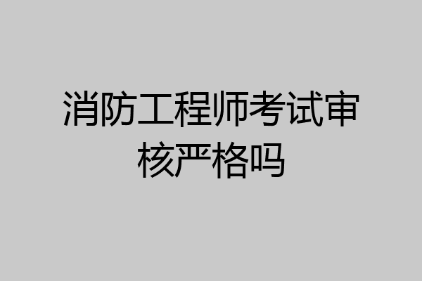 消防工程师考试审核严格吗