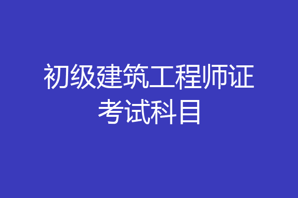 初级建筑工程师证考试科目