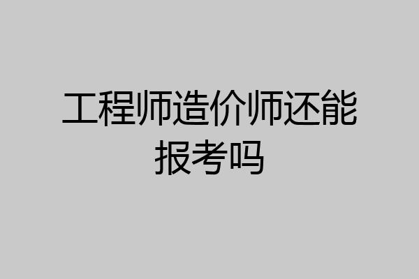 工程师造价师还能报考吗