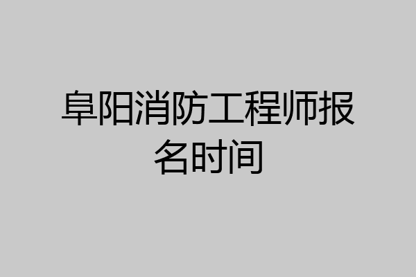 阜阳消防工程师报名时间