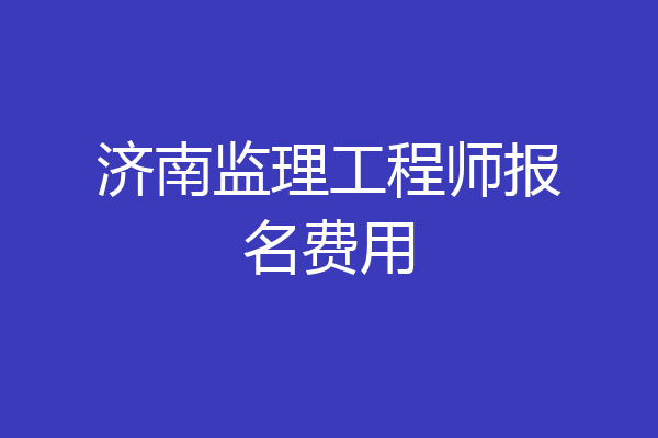 济南监理工程师报名费用