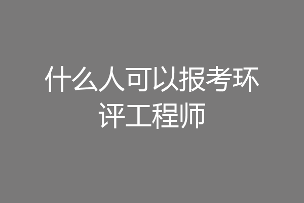 什么人可以报考环评工程师