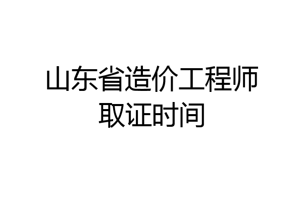 山东省造价工程师取证时间