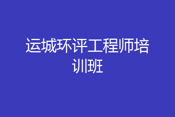 运城环评工程师培训班
