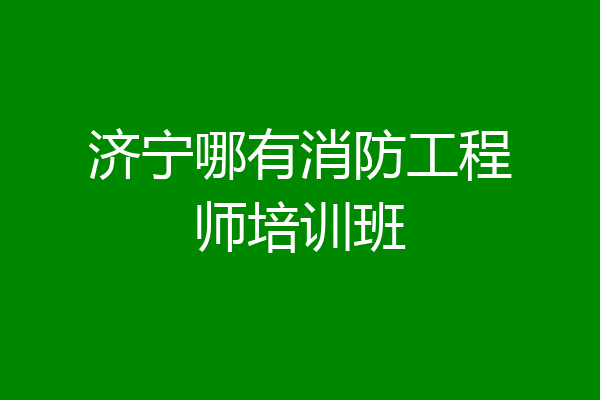 济宁哪有消防工程师培训班