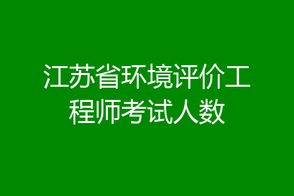 江苏省环境评价工程师考试人数