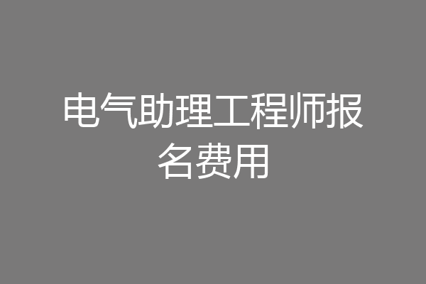 电气助理工程师报名费用