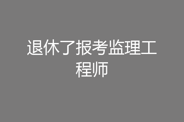 退休了报考监理工程师
