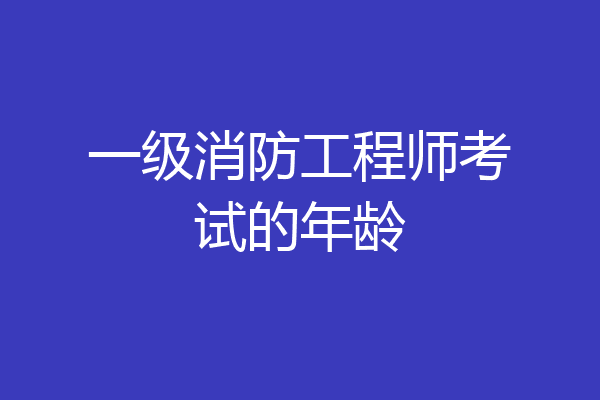 一级消防工程师考试的年龄