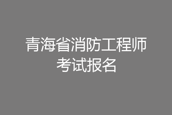 青海省消防工程师考试报名