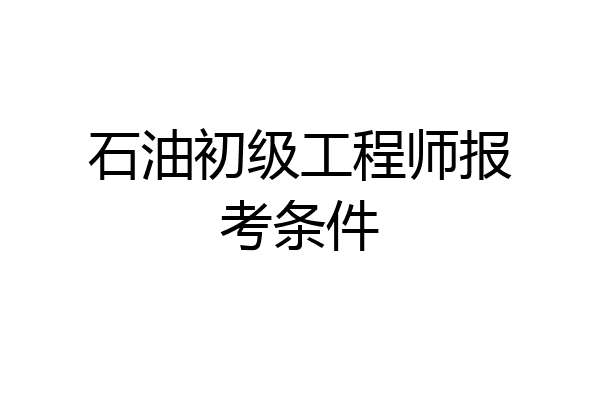 石油初级工程师报考条件