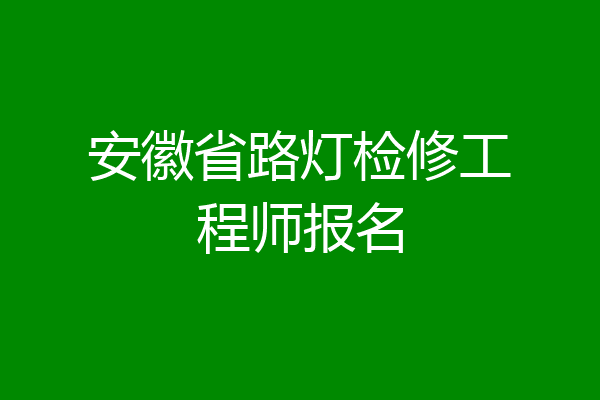 安徽省路灯检修工程师报名