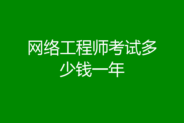 网络工程师考试多少钱一年