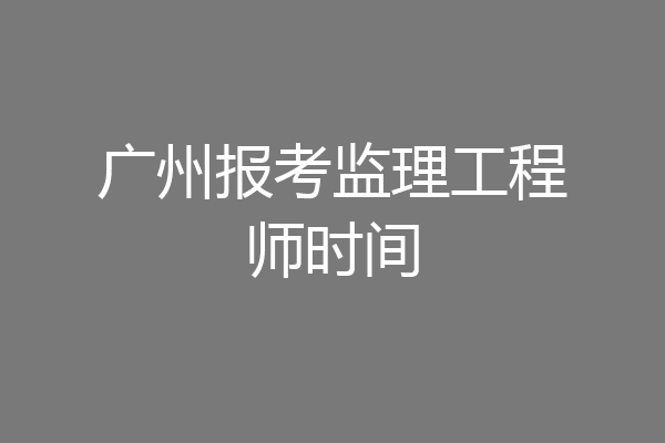 广州报考监理工程师时间