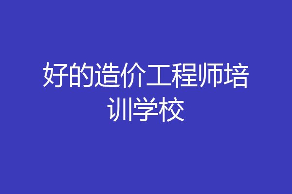 好的造价工程师培训学校