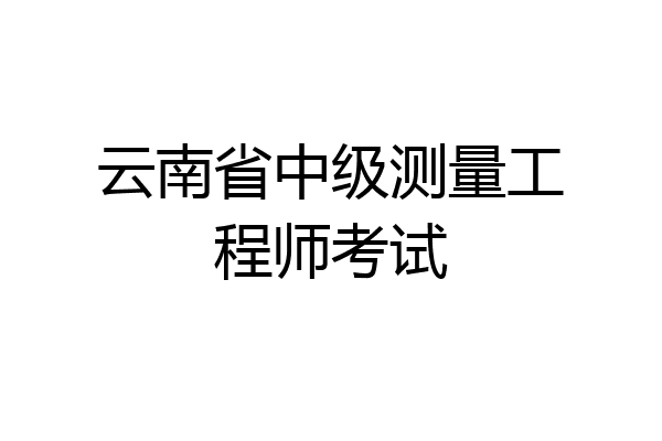 云南省中级测量工程师考试