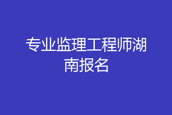 专业监理工程师湖南报名