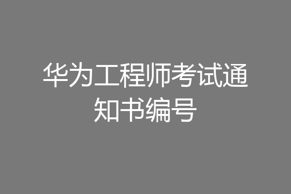 华为工程师考试通知书编号