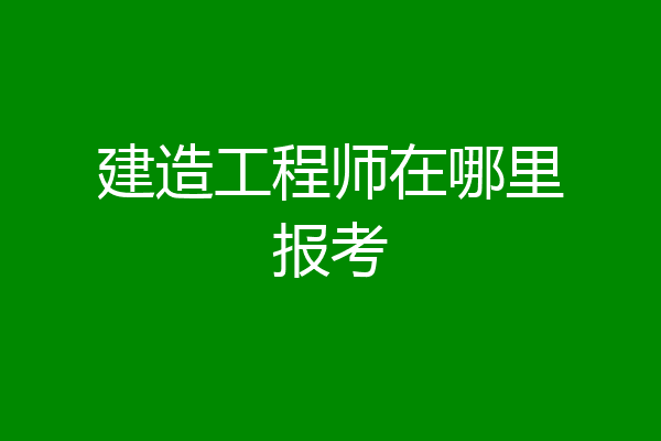 建造工程师在哪里报考