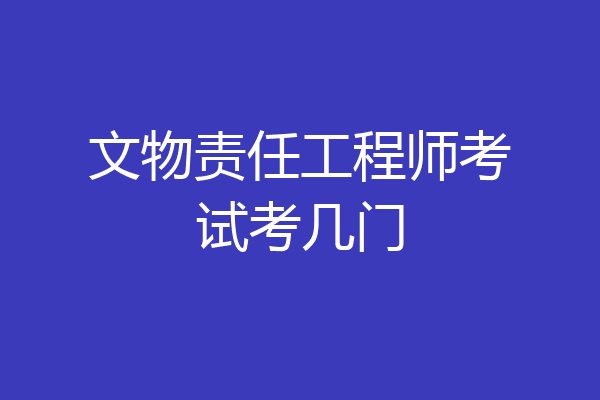 文物责任工程师考试考几门