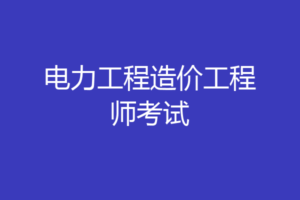 电力工程造价工程师考试